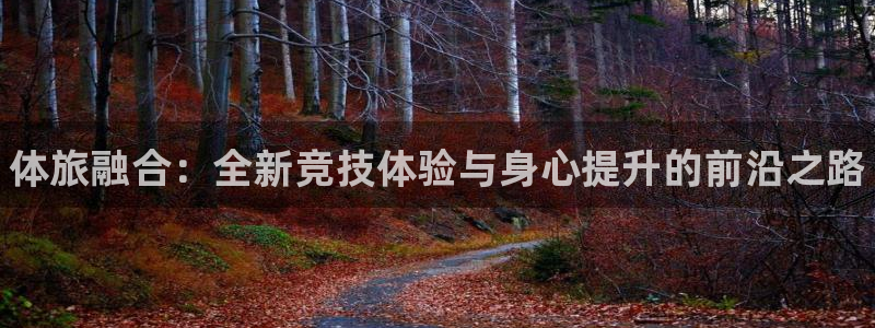 凯发官网下载招商电话地址:体旅融合:全新竞技体验与身心提升的