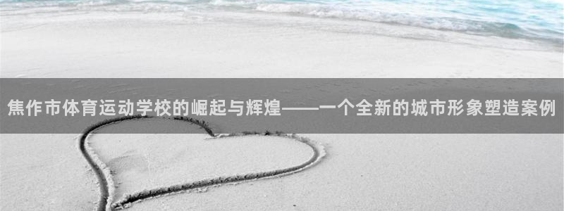 凯发官网下载平台假的吗是真的吗吗:焦作市体育运动学校的崛起与